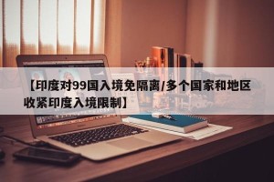 【印度对99国入境免隔离/多个国家和地区收紧印度入境限制】