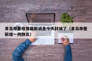 青岛即墨疫情最新消息今天封城了（青岛即墨新增一例肺炎）