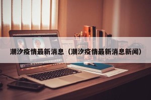 潮汐疫情最新消息（潮汐疫情最新消息新闻）