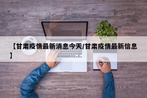 【甘肃疫情最新消息今天/甘肃疫情最新信息】