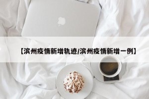 【滨州疫情新增轨迹/滨州疫情新增一例】