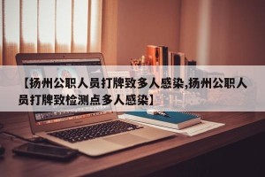 【扬州公职人员打牌致多人感染,扬州公职人员打牌致检测点多人感染】
