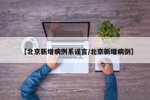 【北京新增病例系谣言/北京新增病倒】