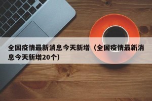 全国疫情最新消息今天新增（全国疫情最新消息今天新增20个）