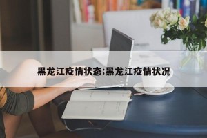 黑龙江疫情状态:黑龙江疫情状况