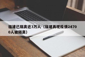 福建已隔离近3万人（福建再现疫情24700人被隔离）