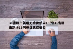 31省区市新增无症状感染13例/31省区市新增16例无症状感染者