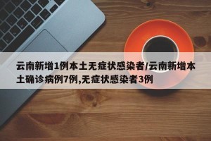 云南新增1例本土无症状感染者/云南新增本土确诊病例7例,无症状感染者3例