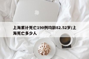 上海累计死亡190例均龄82.52岁/上海死亡多少人