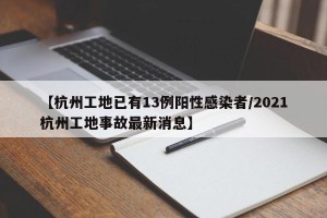 【杭州工地已有13例阳性感染者/2021杭州工地事故最新消息】