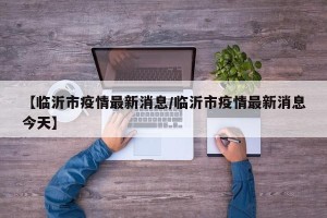 【临沂市疫情最新消息/临沂市疫情最新消息今天】