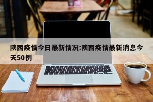陕西疫情今日最新情况:陕西疫情最新消息今天50例