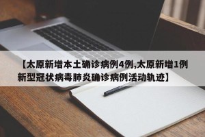 【太原新增本土确诊病例4例,太原新增1例新型冠状病毒肺炎确诊病例活动轨迹】