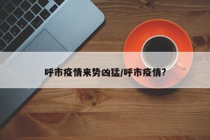 呼市疫情来势凶猛/呼市疫情?