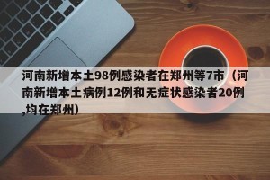河南新增本土98例感染者在郑州等7市（河南新增本土病例12例和无症状感染者20例,均在郑州）