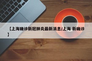 【上海确诊新冠肺炎最新消息/上海 新确诊】