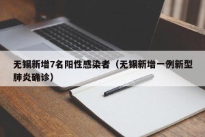 无锡新增7名阳性感染者（无锡新增一例新型肺炎确诊）