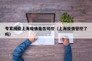 专家回应上海疫情是否可控（上海疫情管控了吗）