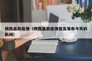 陕西最新疫情（陕西最新疫情报告发布今天的新闻）
