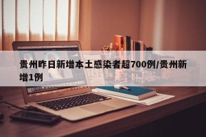 贵州昨日新增本土感染者超700例/贵州新增1例