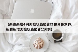 【新疆新增4例无症状感染者均在乌鲁木齐,新疆新增无症状感染者116例】