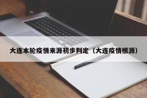 大连本轮疫情来源初步判定（大连疫情根源）