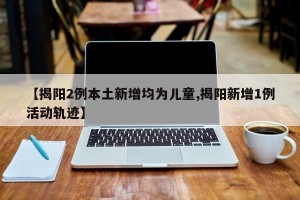 【揭阳2例本土新增均为儿童,揭阳新增1例活动轨迹】