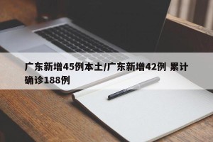 广东新增45例本土/广东新增42例 累计确诊188例