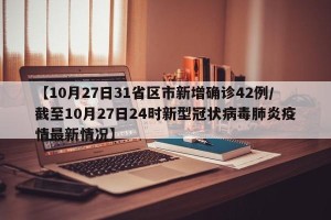 【10月27日31省区市新增确诊42例/截至10月27日24时新型冠状病毒肺炎疫情最新情况】