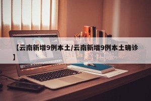 【云南新增9例本土/云南新增9例本土确诊】