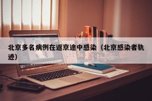 北京多名病例在返京途中感染（北京感染者轨迹）
