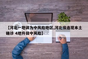 【河北一地调为中风险地区,河北接连现本土确诊 4地升级中风险】