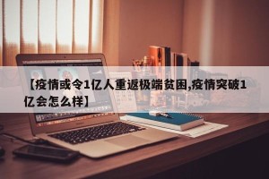 【疫情或令1亿人重返极端贫困,疫情突破1亿会怎么样】