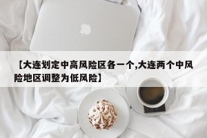 【大连划定中高风险区各一个,大连两个中风险地区调整为低风险】