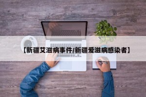 【新疆艾滋病事件/新疆爱滋病感染者】