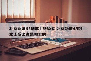 北京新增45例本土感染者:北京新增45例本土感染者是哪里的