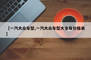 【一汽大众车型,一汽大众车型大全及价格表】