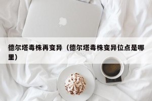 德尔塔毒株再变异（德尔塔毒株变异位点是哪里）
