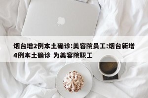 烟台增2例本土确诊:美容院员工:烟台新增4例本土确诊 为美容院职工