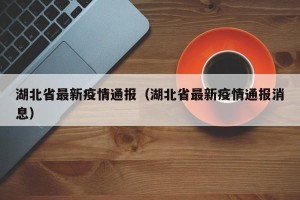 湖北省最新疫情通报（湖北省最新疫情通报消息）