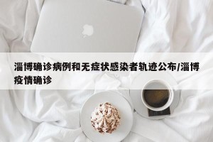 淄博确诊病例和无症状感染者轨迹公布/淄博疫情确诊