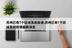 苏州已有7个区域发现疫情:苏州已有7个区域发现疫情最新消息