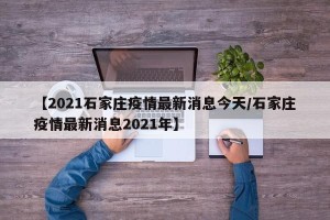 【2021石家庄疫情最新消息今天/石家庄疫情最新消息2021年】