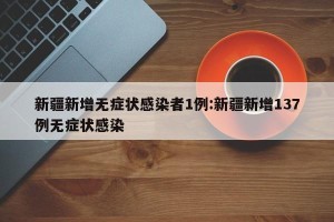 新疆新增无症状感染者1例:新疆新增137例无症状感染