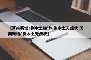【河南新增3例本土确诊6例本土无症状,河南新增8例本土无症状】