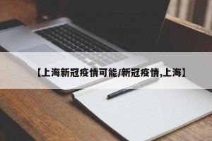 【上海新冠疫情可能/新冠疫情,上海】