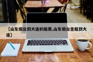 【山东烟台到大连的船票,山东烟台坐船到大连】