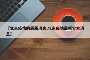 【北京疫情的最新消息,北京疫情最新官方消息】