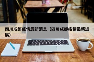 四川成都疫情最新消息（四川成都疫情最新进展）