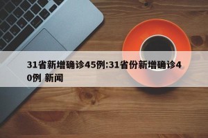 31省新增确诊45例:31省份新增确诊40例 新闻